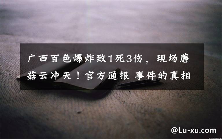 广西百色爆炸致1死3伤,现场蘑菇云冲天!官方通报 事件的真相是什么?
