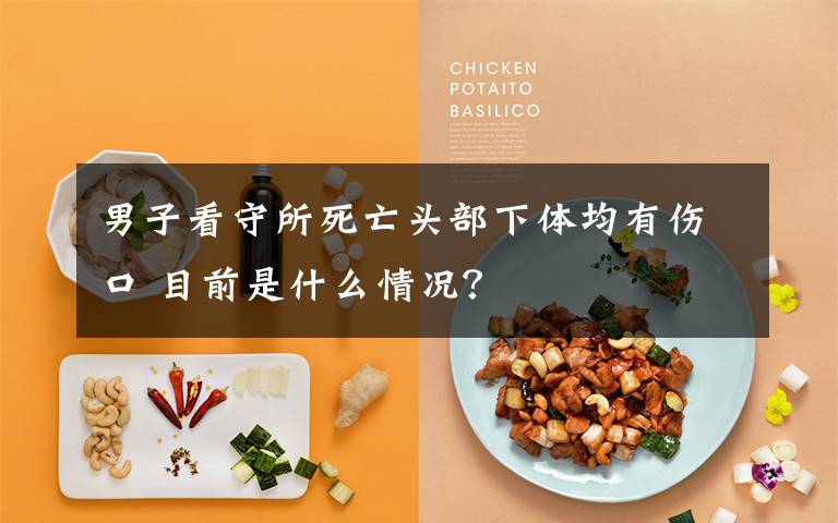男子看守所死亡头部下体均有伤口 目前是什么情况?