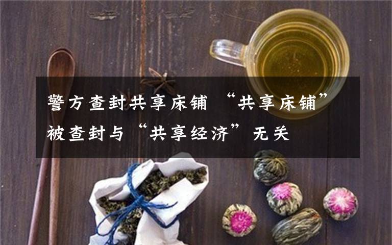 警方查封共享床铺 “共享床铺”被查封与“共享经济”无关