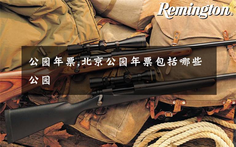 公园年票,北京公园年票包括哪些公园