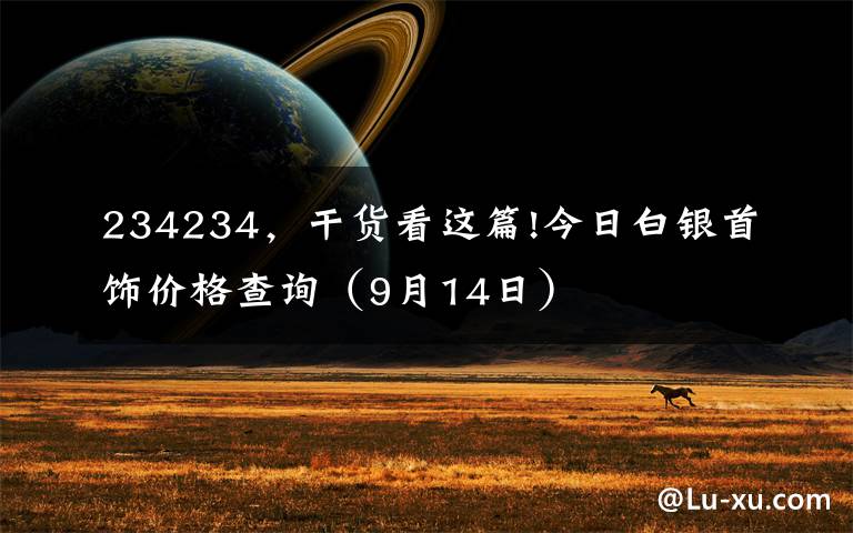 234234,干货看这篇!今日白银首饰价格查询(9月14日)