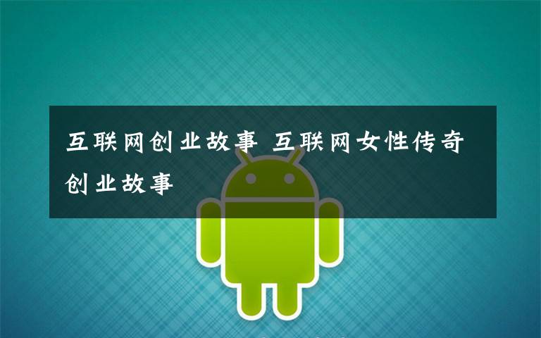 互联网创业故事 互联网女性传奇创业故事