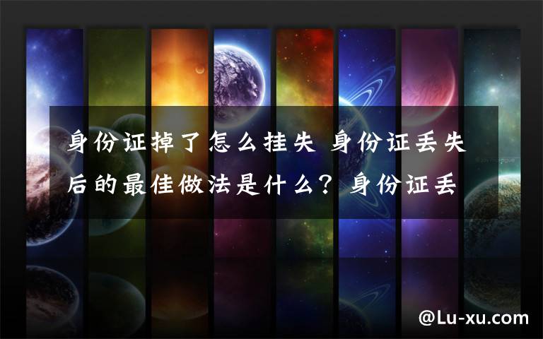 身份证掉了怎么挂失 身份证丢失后的最佳做法是什么？身份证丢失后挂失、补办流程