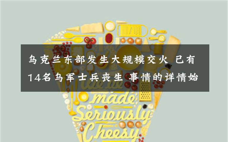 乌克兰东部发生大规模交火 已有14名乌军士兵丧生 事情的详情始末是怎么样了!