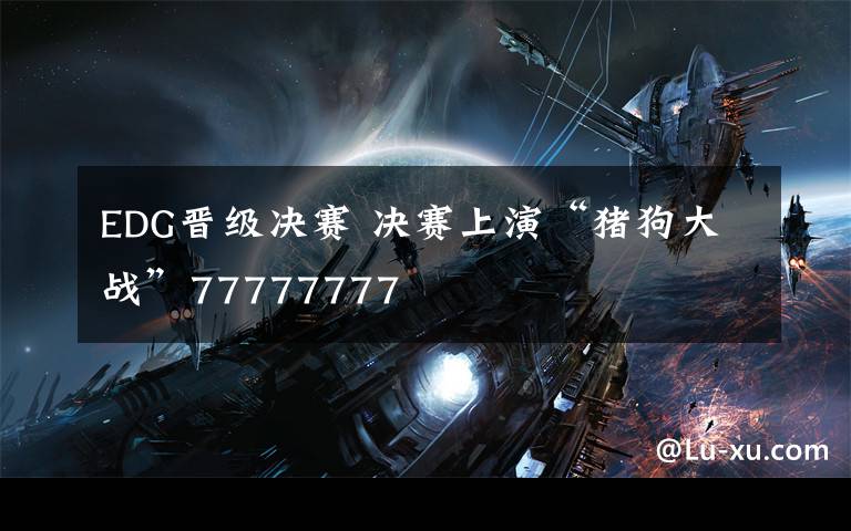 EDG晋级决赛 决赛上演“猪狗大战”77777777