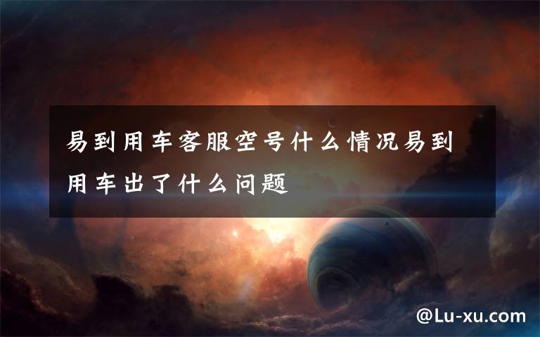 易到用车客服空号什么情况易到用车出了什么问题