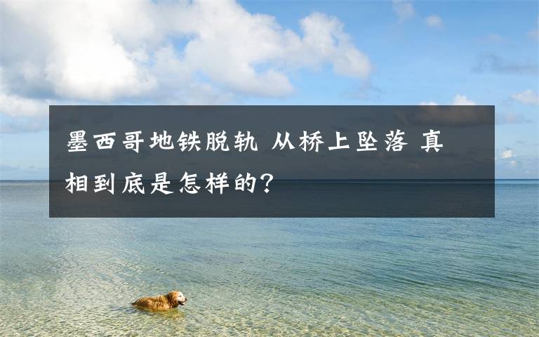 墨西哥地铁脱轨 从桥上坠落 真相到底是怎样的?