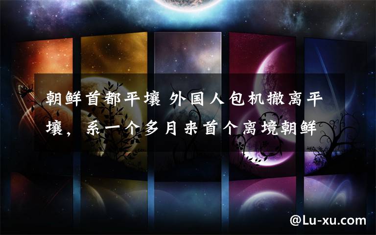 朝鲜首都平壤 外国人包机撤离平壤,系一个多月来首个离境朝鲜的商业航班