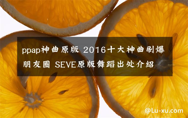 ppap神曲原版 2016十大神曲刷爆朋友圈 SEVE原版舞蹈出处介绍