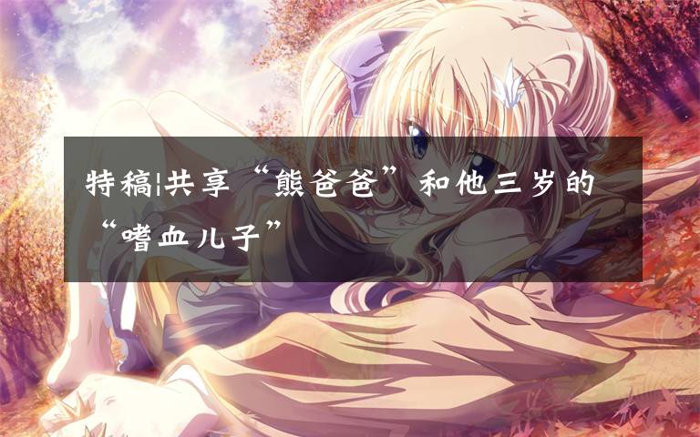 特稿|共享“熊爸爸”和他三岁的“嗜血儿子”