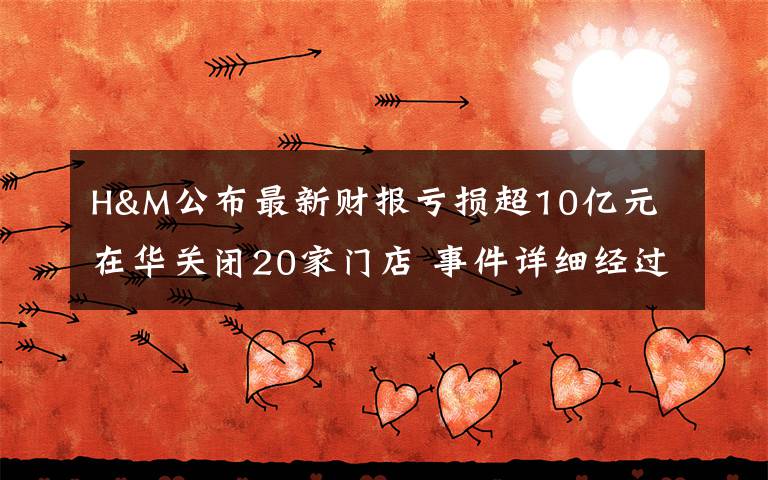 H&M公布最新财报亏损超10亿元 在华关闭20家门店 事件详细经过!