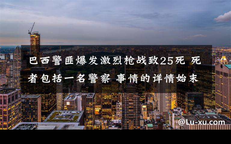 巴西警匪爆发激烈枪战致25死 死者包括一名警察 事情的详情始末是怎么样了!