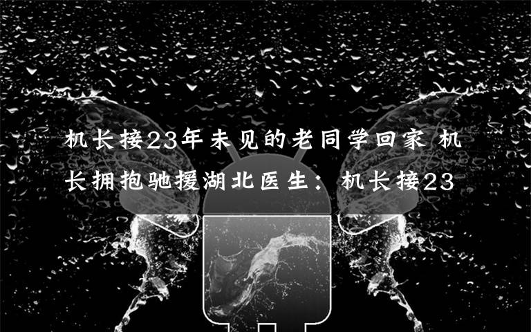 机长接23年未见的老同学回家 机长拥抱驰援湖北医生:机长接23年未见的老同学回家