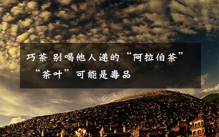 巧茶 别喝他人递的“阿拉伯茶” “茶叶”可能是毒品