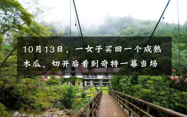 10月13日，一女子买回一个成熟木瓜，切开后看到奇特一幕当场愣住了……