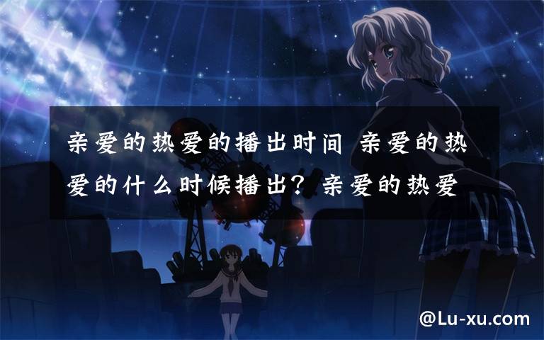 亲爱的热爱的播出时间 亲爱的热爱的什么时候播出？亲爱的热爱的定档杨紫李现甜蜜热恋