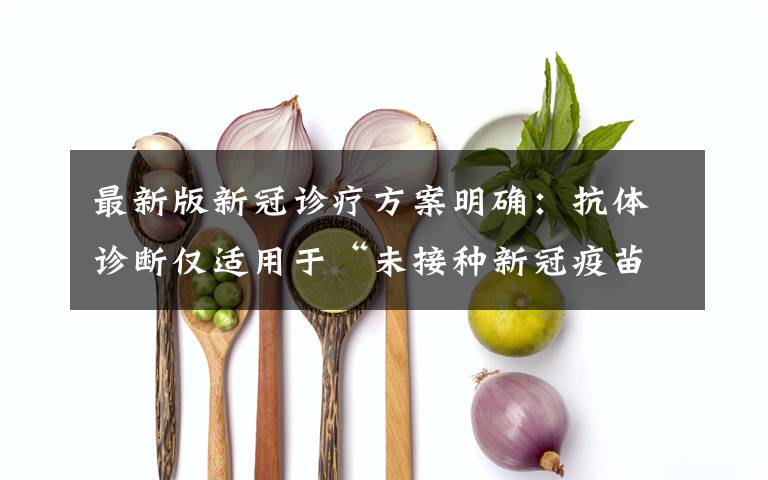 最新版新冠诊疗方案明确:抗体诊断仅适用于“未接种新冠疫苗者” 对此大家怎么看?