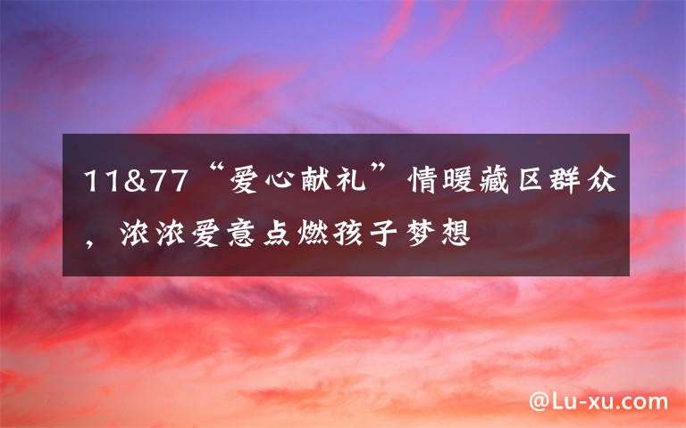 11&77“爱心献礼”情暖藏区群众,浓浓爱意点燃孩子梦想