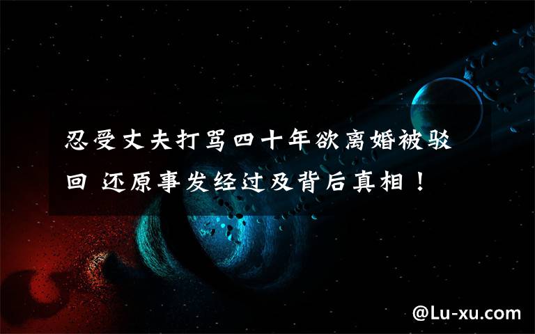 忍受丈夫打骂四十年欲离婚被驳回 还原事发经过及背后真相!