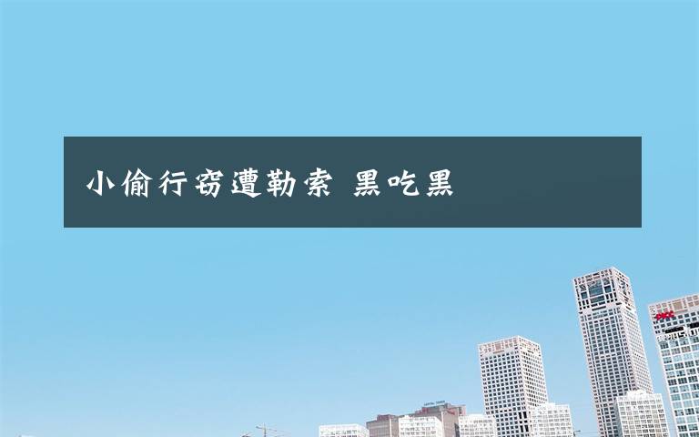 小偷行窃遭勒索 黑吃黑