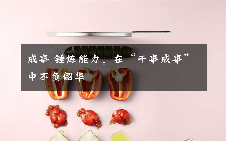 成事 锤炼能力,在“干事成事”中不负韶华