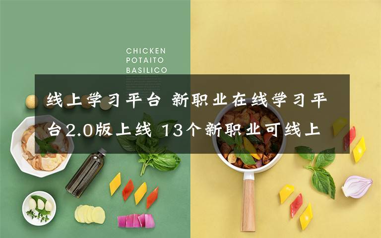 线上学习平台 新职业在线学习平台2.0版上线 13个新职业可线上培训考试