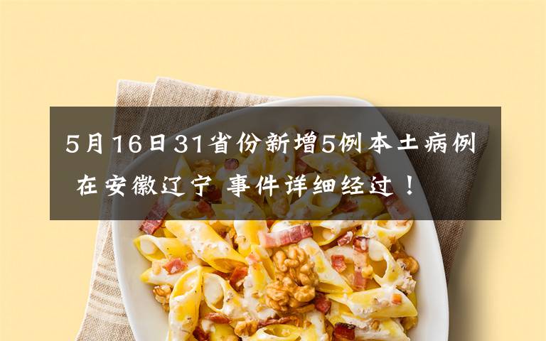 5月16日31省份新增5例本土病例 在安徽辽宁 事件详细经过!