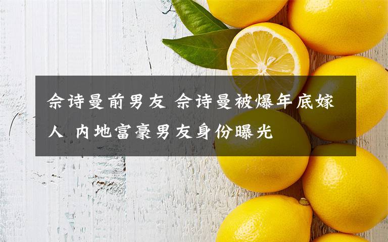佘诗曼前男友 佘诗曼被爆年底嫁人 内地富豪男友身份曝光