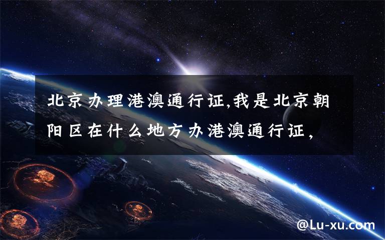 北京办理港澳通行证,我是北京朝阳区在什么地方办港澳通行证,周六日是否上班?