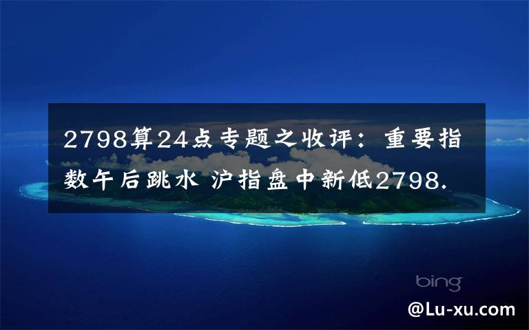2798算24点专题之收评：重要指数午后跳水 沪指盘中新低2798.80点