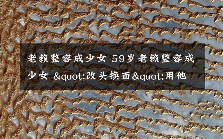 老赖整容成少女 59岁老赖整容成少女 "改头换面"用他人身份证生活消费