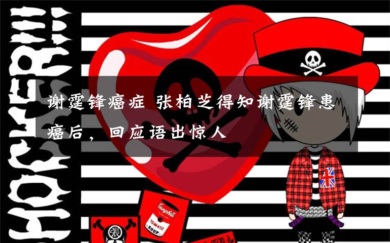 谢霆锋癌症 张柏芝得知谢霆锋患癌后,回应语出惊人