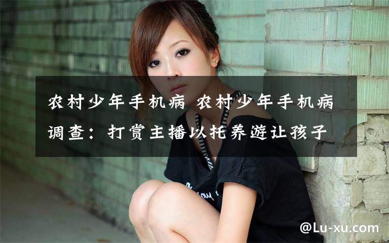 农村少年手机病 农村少年手机病调查:打赏主播以托养游让孩子瘾上加瘾 如何戒掉手机病?