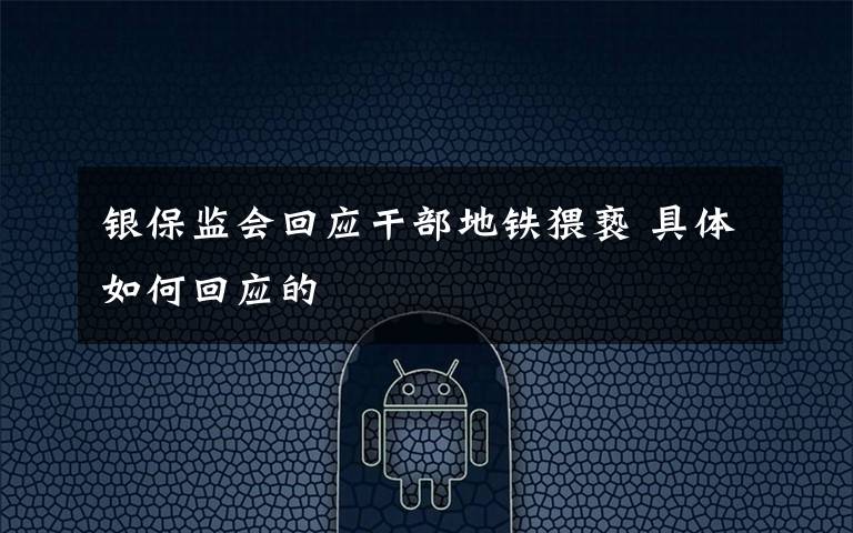 银保监会回应干部地铁猥亵 具体如何回应的