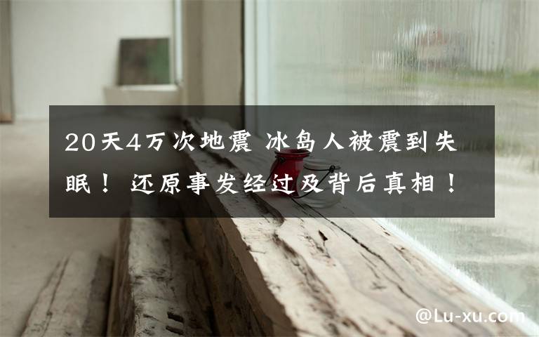 20天4万次地震 冰岛人被震到失眠! 还原事发经过及背后真相!
