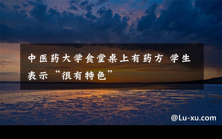 中医药大学食堂桌上有药方 学生表示“很有特色”