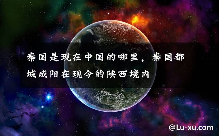 秦国是现在中国的哪里，秦国都城咸阳在现今的陕西境内