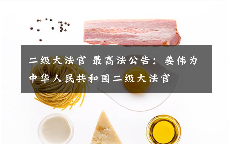 二级大法官 最高法公告：姜伟为中华人民共和国二级大法官