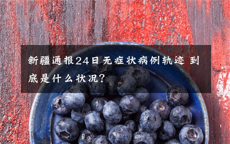 新疆通报24日无症状病例轨迹 到底是什么状况?