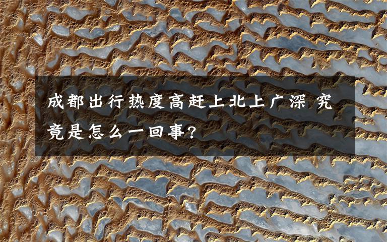 成都出行热度高赶上北上广深 究竟是怎么一回事?