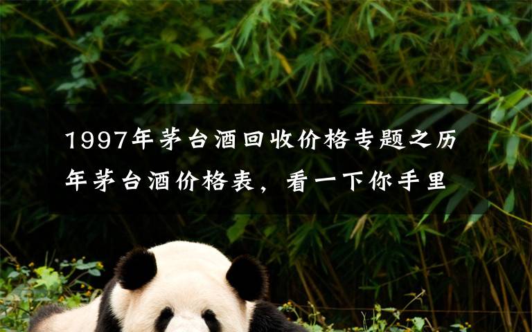 1997年茅台酒回收价格专题之历年茅台酒价格表,看一下你手里的茅台酒值多少钱?