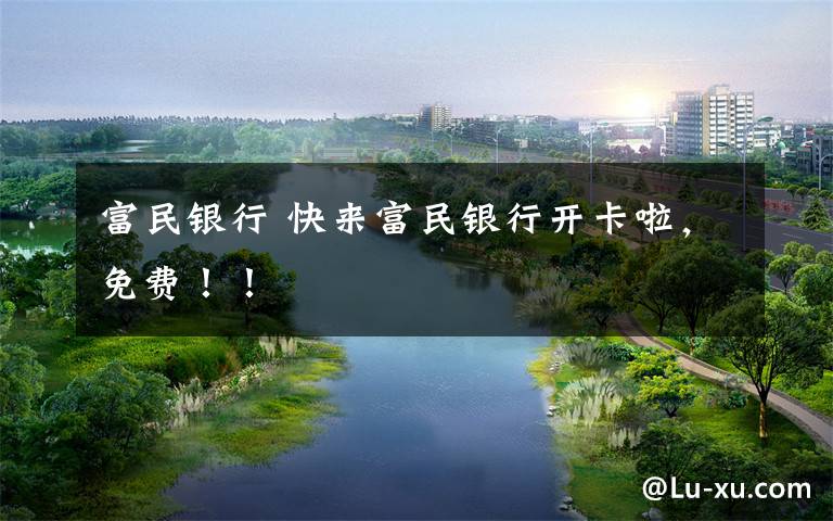 富民银行 快来富民银行开卡啦,免费!!
