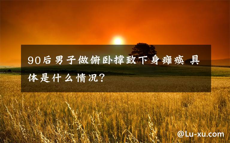 90后男子做俯卧撑致下身瘫痪 具体是什么情况?