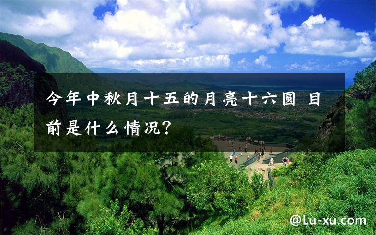 今年中秋月十五的月亮十六圆 目前是什么情况?