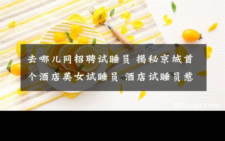 去哪儿网招聘试睡员 揭秘京城首个酒店美女试睡员 酒店试睡员惹人艳羡