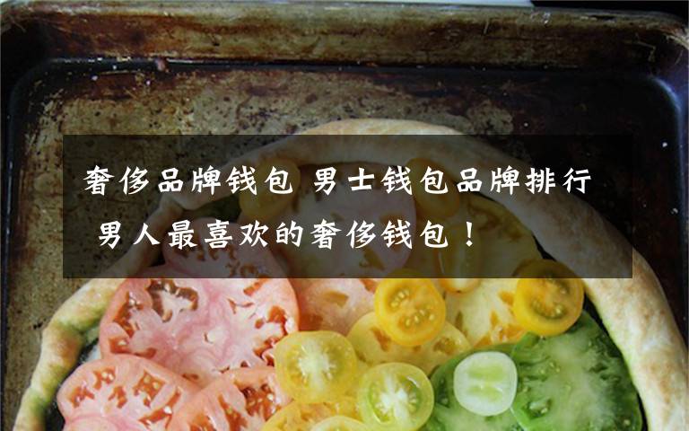 奢侈品牌钱包 男士钱包品牌排行 男人最喜欢的奢侈钱包!