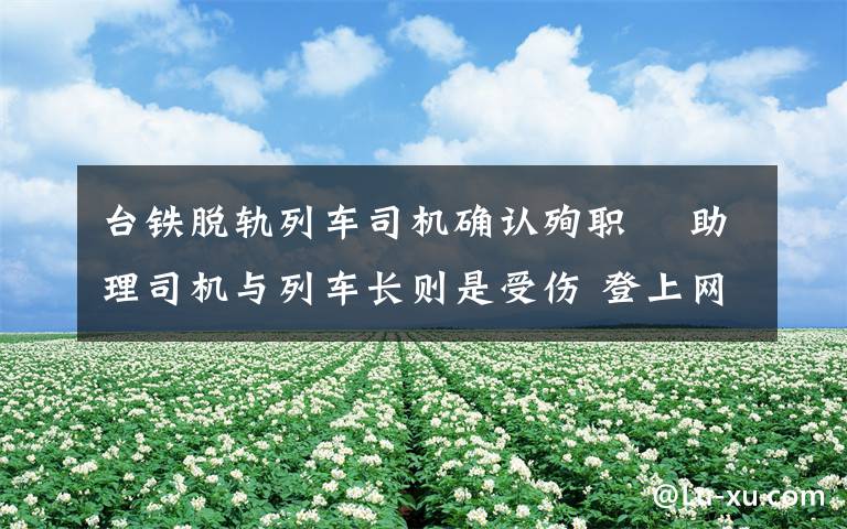 台铁脱轨列车司机确认殉职  助理司机与列车长则是受伤 登上网络热搜了!