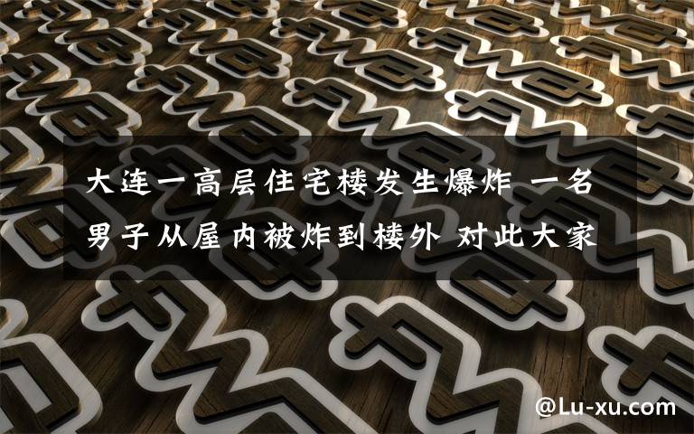 大连一高层住宅楼发生爆炸 一名男子从屋内被炸到楼外 对此大家怎么看?