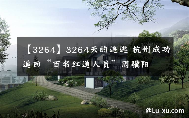 【3264】3264天的追逃 杭州成功追回“百名红通人员”周骥阳
