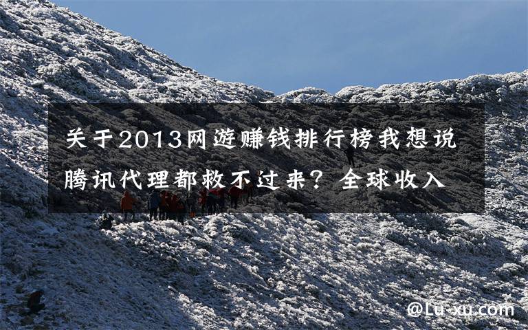 关于2013网游赚钱排行榜我想说腾讯代理都救不过来?全球收入第一网游,收入百亿国内却没人玩?